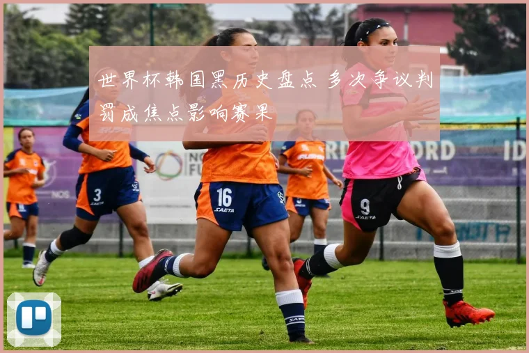 世界杯韩国黑历史盘点 多次争议判罚成焦点影响赛果
