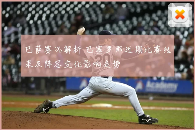 巴萨赛况解析 巴塞罗那近期比赛结果及阵容变化影响走势