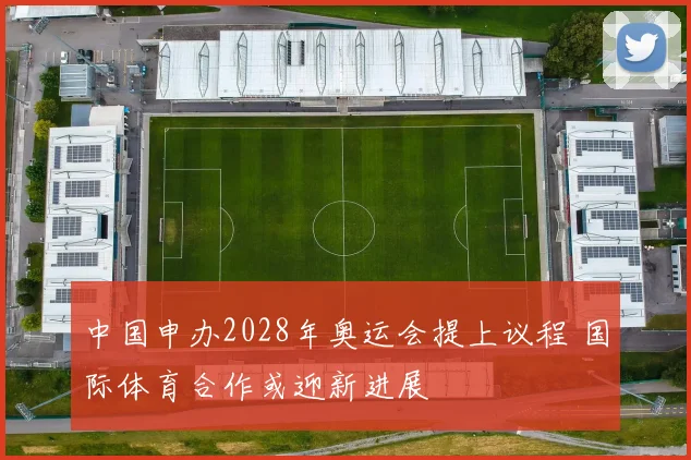 中国申办2028年奥运会提上议程 国际体育合作或迎新进展