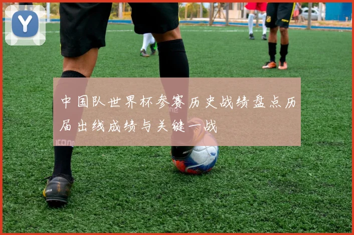 中国队世界杯参赛历史战绩盘点历届出线成绩与关键一战