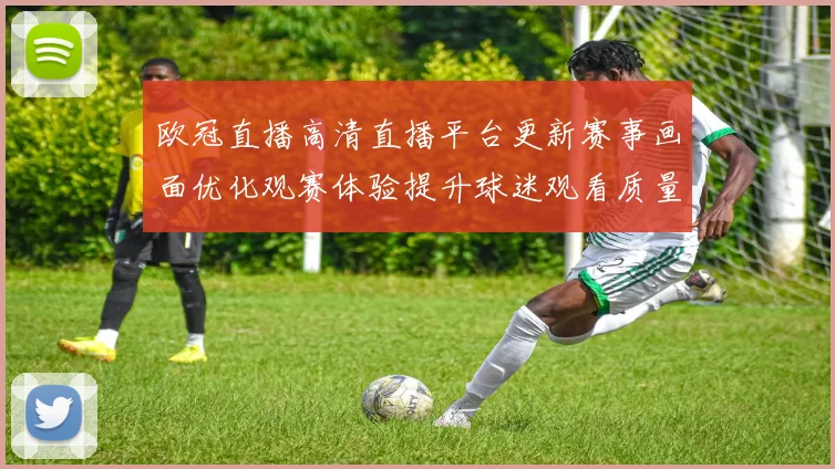 欧冠直播高清直播平台更新赛事画面优化观赛体验提升球迷观看质量