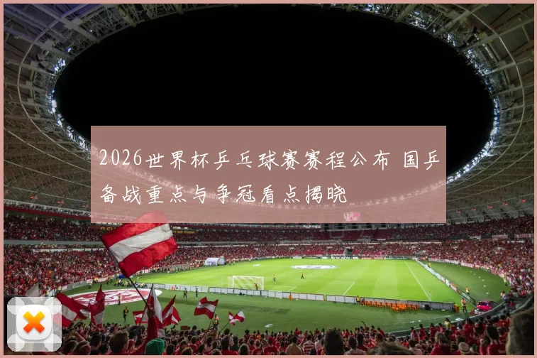 2026世界杯乒乓球赛赛程公布 国乒备战重点与争冠看点揭晓