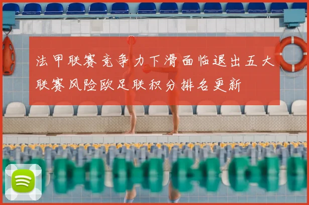 法甲联赛竞争力下滑面临退出五大联赛风险欧足联积分排名更新