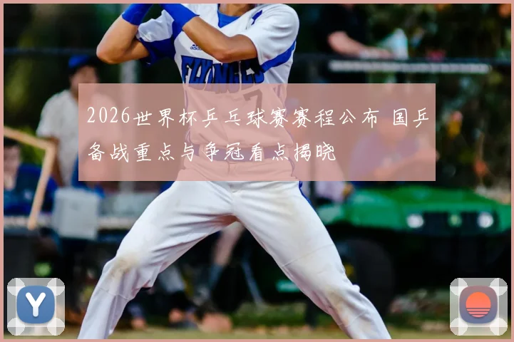 2026世界杯乒乓球赛赛程公布 国乒备战重点与争冠看点揭晓