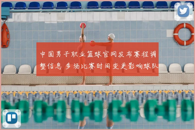 中国男子职业篮球官网发布赛程调整信息 多场比赛时间变更影响球队备战安排