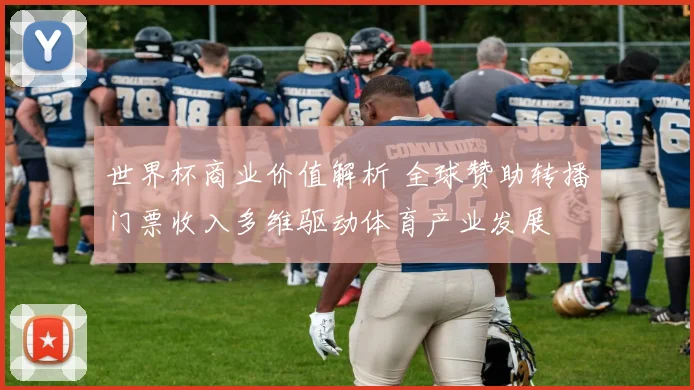 世界杯商业价值解析 全球赞助转播门票收入多维驱动体育产业发展