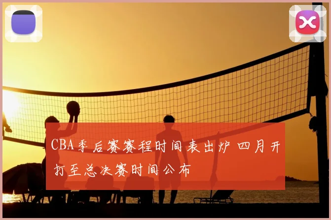 CBA季后赛赛程时间表出炉 四月开打至总决赛时间公布
