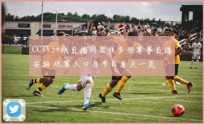 CCTV5+线直播网聚焦多场赛事直播安排 观赛入口与节目看点一览