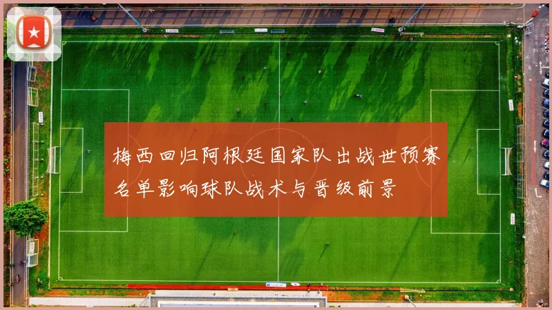 梅西回归阿根廷国家队出战世预赛名单影响球队战术与晋级前景