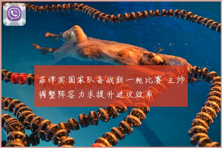 菲律宾国家队备战新一轮比赛 主帅调整阵容力求提升进攻效率