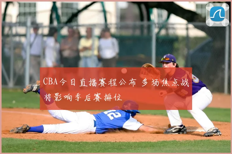 CBA今日直播赛程公布 多场焦点战将影响季后赛排位