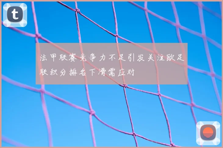 法甲联赛竞争力不足引发关注欧足联积分排名下滑需应对