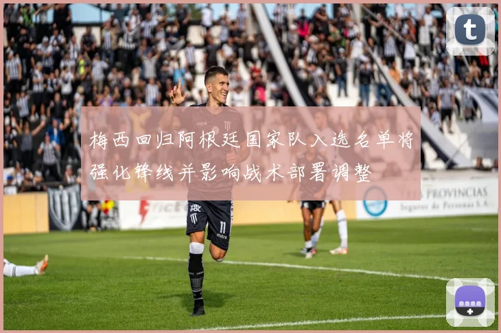 梅西回归阿根廷国家队入选名单将强化锋线并影响战术部署调整