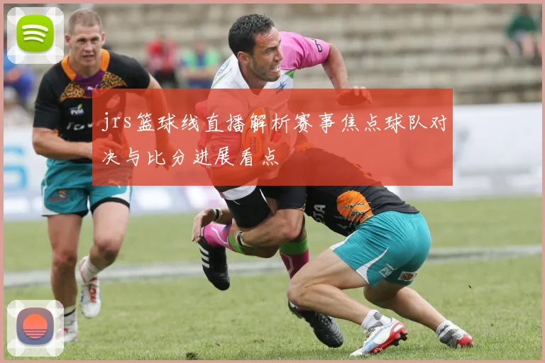 jrs篮球线直播解析赛事焦点球队对决与比分进展看点