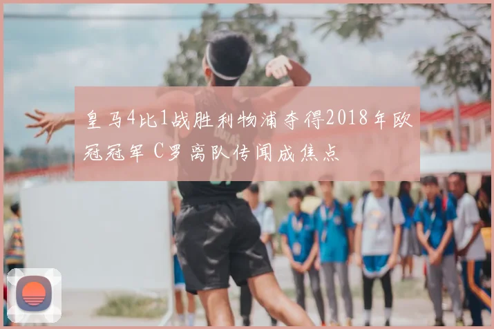 皇马4比1战胜利物浦夺得2018年欧冠冠军 C罗离队传闻成焦点