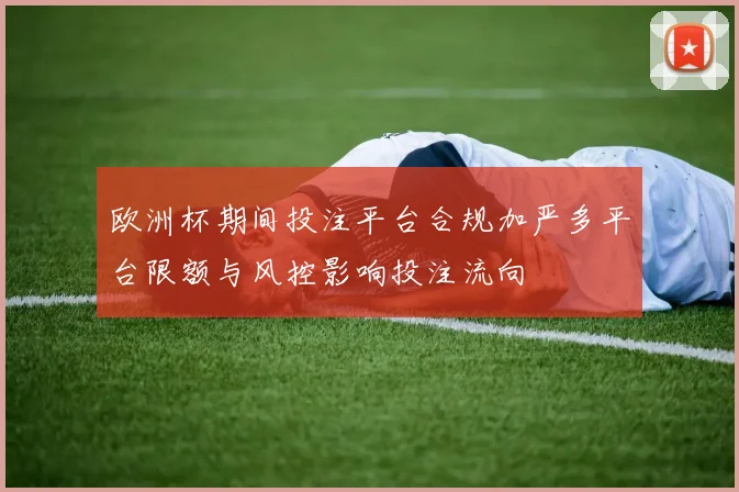 欧洲杯期间投注平台合规加严多平台限额与风控影响投注流向