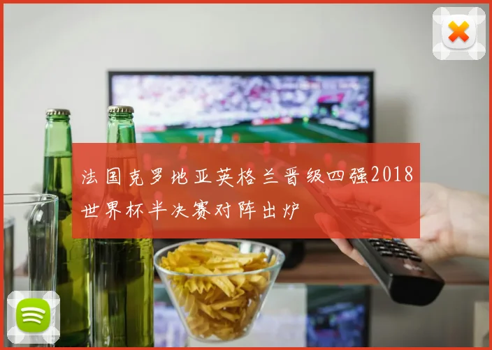 法国克罗地亚英格兰晋级四强2018世界杯半决赛对阵出炉