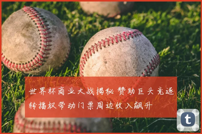 世界杯商业大战揭秘 赞助巨头竞逐转播权带动门票周边收入飙升