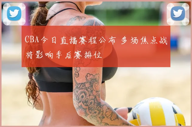 CBA今日直播赛程公布 多场焦点战将影响季后赛排位