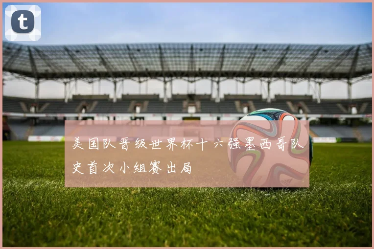 美国队晋级世界杯十六强墨西哥队史首次小组赛出局