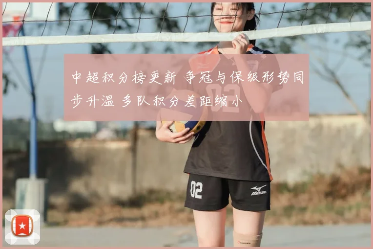 中超积分榜更新 争冠与保级形势同步升温 多队积分差距缩小