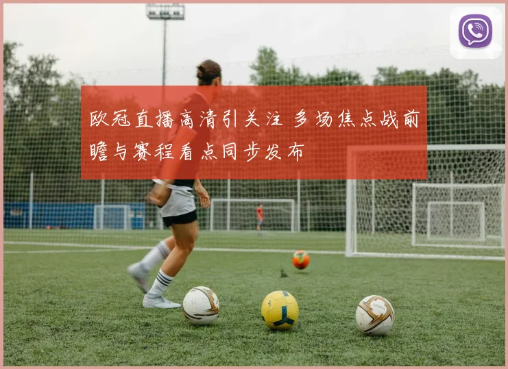欧冠直播高清引关注 多场焦点战前瞻与赛程看点同步发布