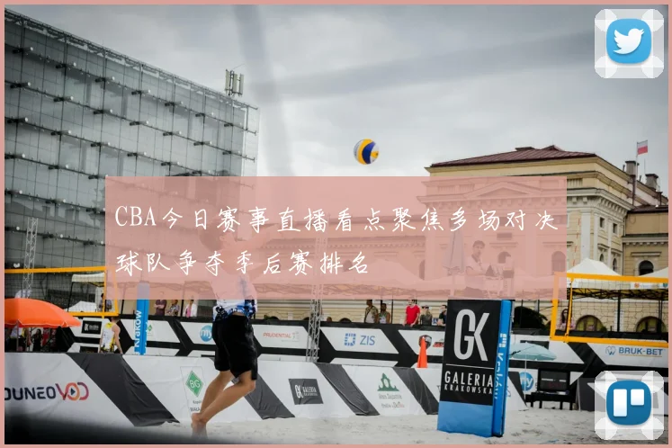 CBA今日赛事直播看点聚焦多场对决球队争夺季后赛排名