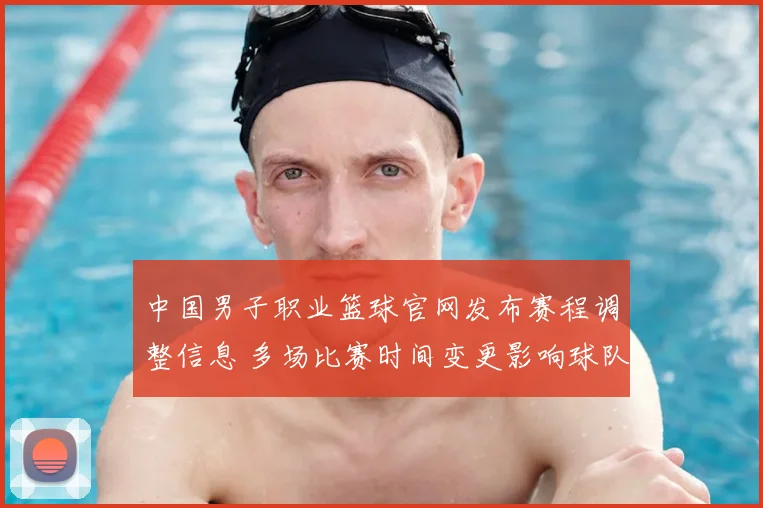 中国男子职业篮球官网发布赛程调整信息 多场比赛时间变更影响球队备战安排