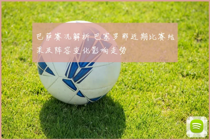 巴萨赛况解析 巴塞罗那近期比赛结果及阵容变化影响走势