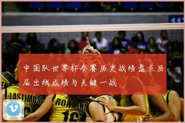 中国队世界杯参赛历史战绩盘点历届出线成绩与关键一战