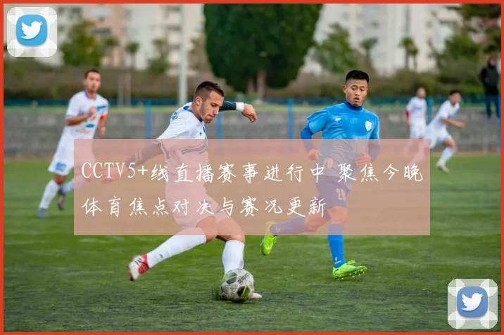 CCTV5+线直播赛事进行中 聚焦今晚体育焦点对决与赛况更新