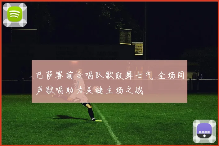 巴萨赛前合唱队歌鼓舞士气 全场同声歌唱助力关键主场之战
