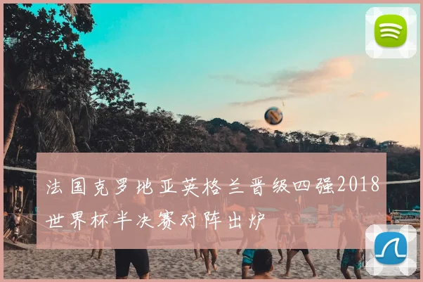 法国克罗地亚英格兰晋级四强2018世界杯半决赛对阵出炉