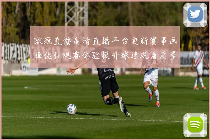 欧冠直播高清直播平台更新赛事画面优化观赛体验提升球迷观看质量