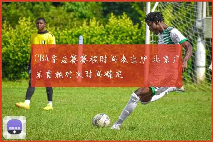 CBA季后赛赛程时间表出炉 北京广东首轮对决时间确定