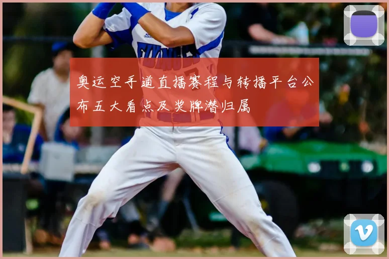 奥运空手道直播赛程与转播平台公布五大看点及奖牌潜归属