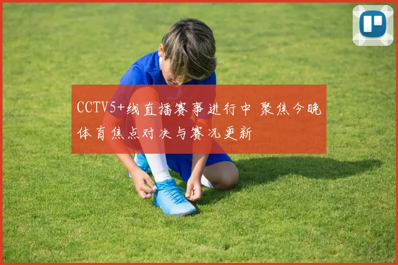 CCTV5+线直播赛事进行中 聚焦今晚体育焦点对决与赛况更新