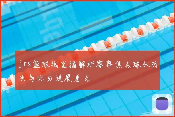 jrs篮球线直播解析赛事焦点球队对决与比分进展看点