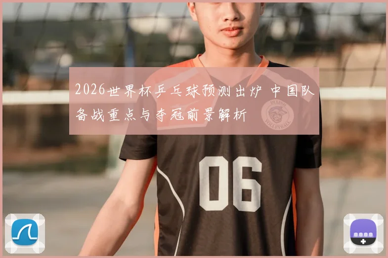 2026世界杯乒乓球预测出炉 中国队备战重点与夺冠前景解析