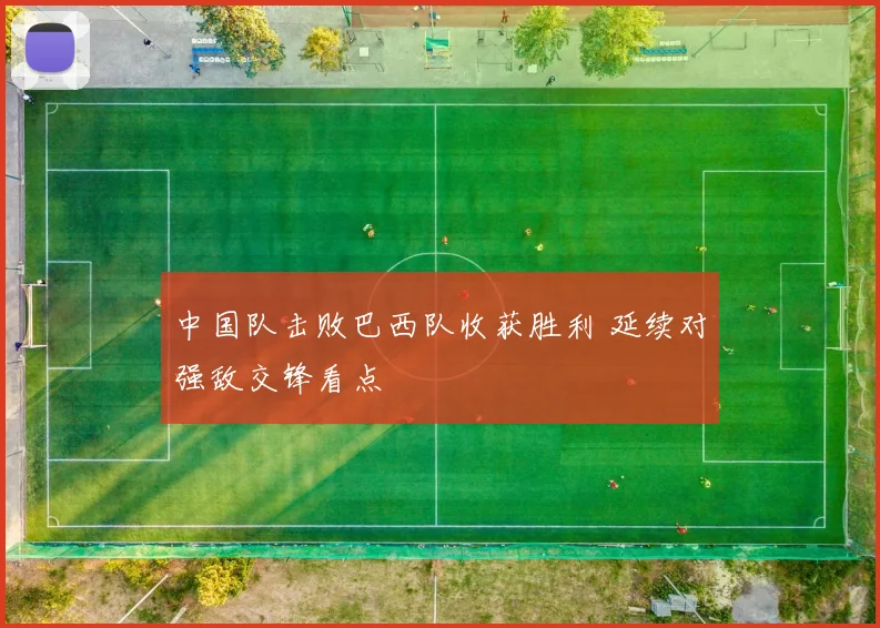 中国队击败巴西队收获胜利 延续对强敌交锋看点