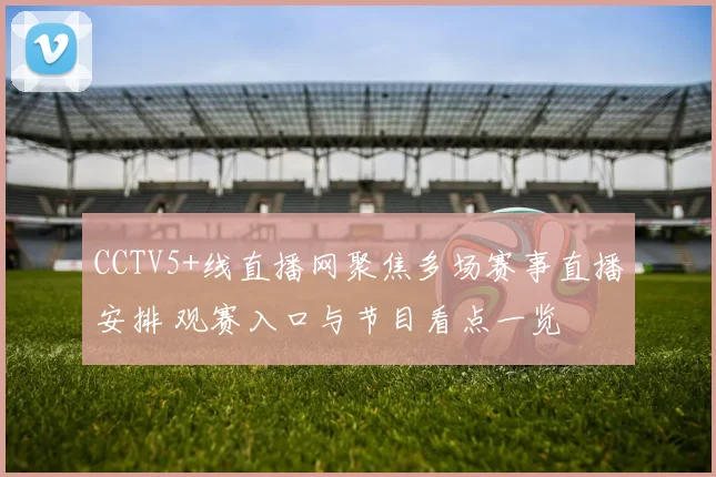 CCTV5+线直播网聚焦多场赛事直播安排 观赛入口与节目看点一览