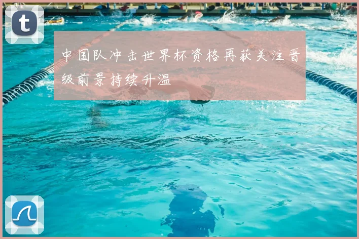 中国队冲击世界杯资格再获关注晋级前景持续升温