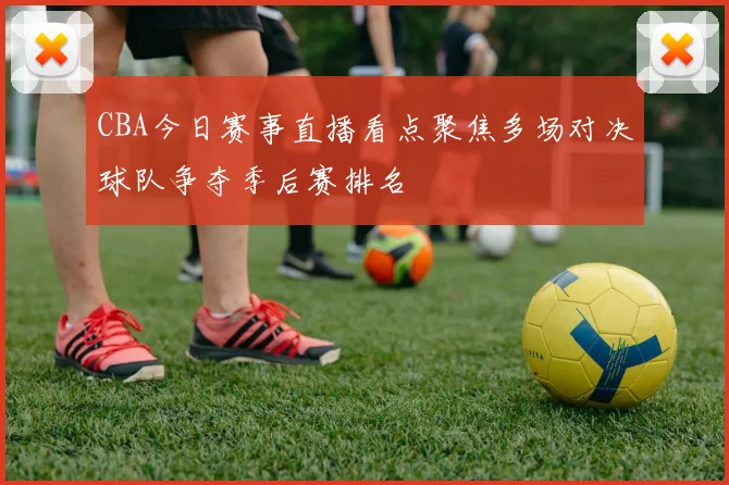 CBA今日赛事直播看点聚焦多场对决球队争夺季后赛排名