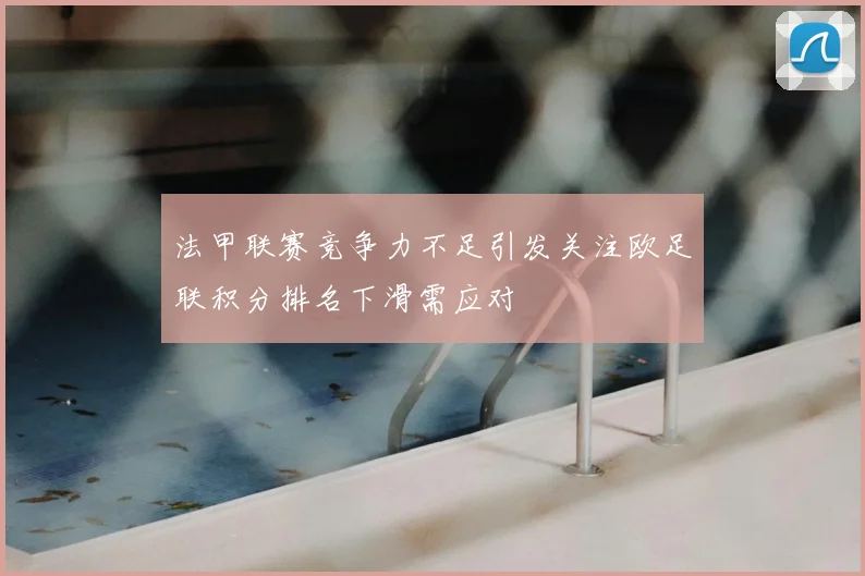 法甲联赛竞争力不足引发关注欧足联积分排名下滑需应对