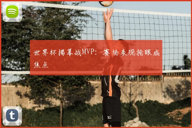 世界杯揭幕战MVP：赛场表现抢眼成焦点