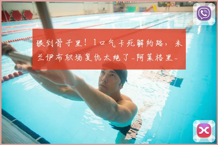 狠到骨子里!1口气卡死解约路,米兰伊布职场复仇太绝了_阿莱格里_那不勒斯_少一分