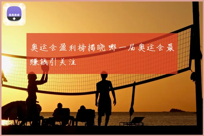 奥运会盈利榜揭晓 哪一届奥运会最赚钱引关注