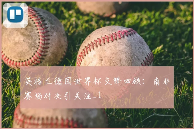 英格兰德国世界杯交锋回顾:南非赛场对决引关注_1