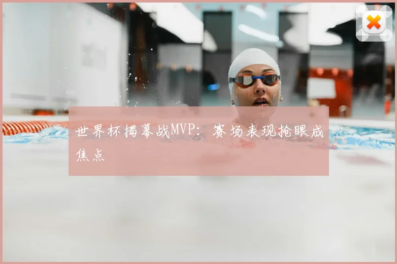 世界杯揭幕战MVP：赛场表现抢眼成焦点