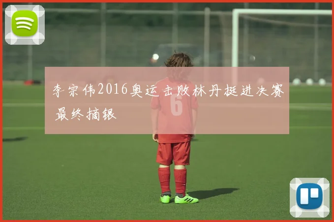 李宗伟2016奥运击败林丹挺进决赛 最终摘银